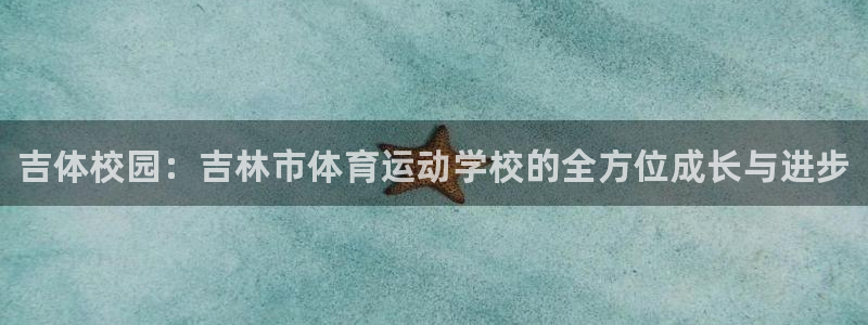 利记官网下载平台是正规平台吗:吉体校园:吉林市体育运动学校的